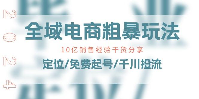 全域电商-粗暴玩法课：10亿销售经验干货分享！定位/免费起号/千川投流-闲赋网